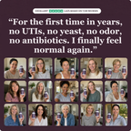 For the first time in years, no UTIs, no yeast, no odor, no antibiotics. I finally feel normal again.